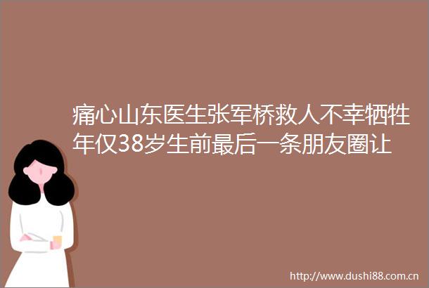 痛心山东医生张军桥救人不幸牺牲年仅38岁生前最后一条朋友圈让人泪目