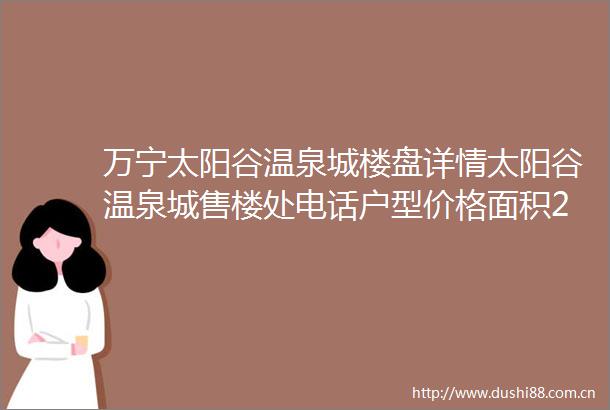 万宁太阳谷温泉城楼盘详情太阳谷温泉城售楼处电话户型价格面积2025楼盘房价