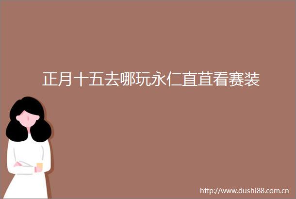 正月十五去哪玩永仁直苴看赛装