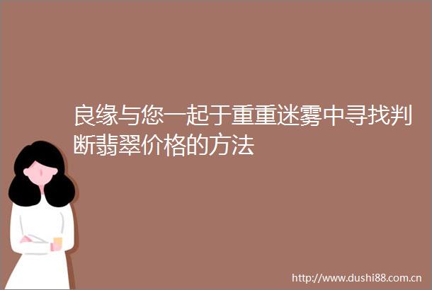 良缘与您一起于重重迷雾中寻找判断翡翠价格的方法