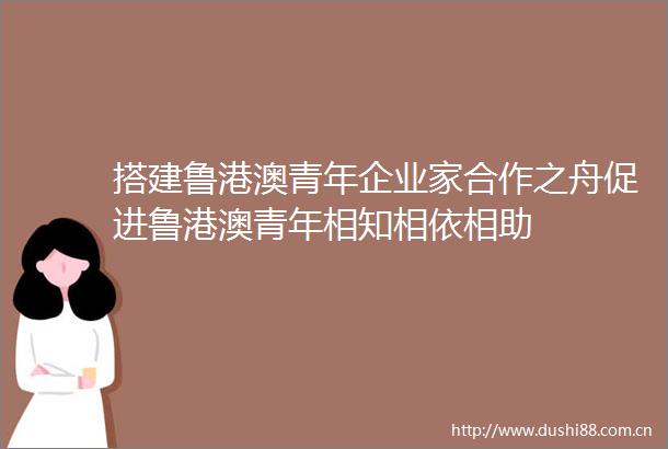 搭建鲁港澳青年企业家合作之舟促进鲁港澳青年相知相依相助