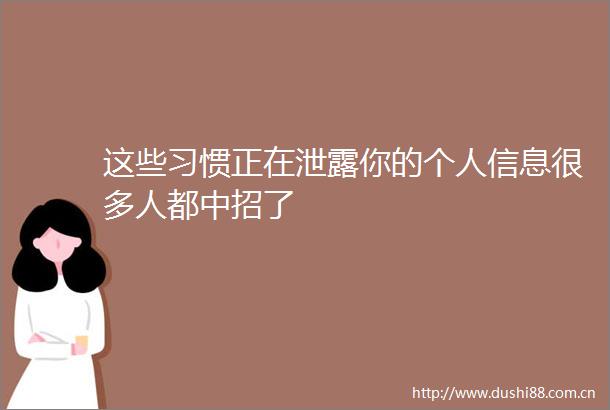这些习惯正在泄露你的个人信息很多人都中招了