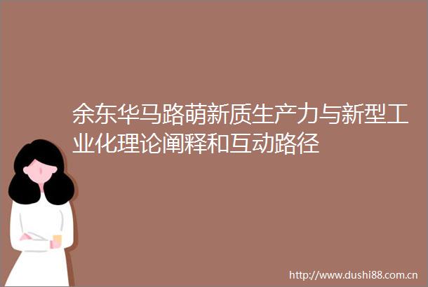 余东华马路萌新质生产力与新型工业化理论阐释和互动路径