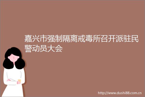 嘉兴市强制隔离戒毒所召开派驻动员大会