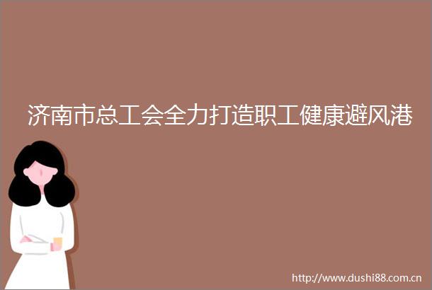 济南市总工会全力打造职工健康避风港