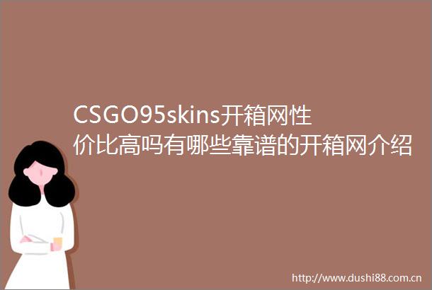 CSGO95skins开箱网性价比高吗有哪些靠谱的开箱网介绍今日聚焦