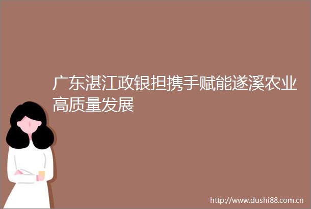 广东湛江政银担携手赋能遂溪农业高质量发展
