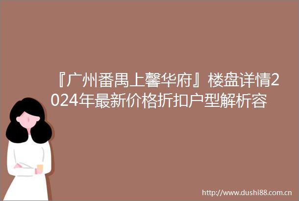 『广州番禺上馨华府』楼盘详情2024年最新价格折扣户型解析容积率周边配套