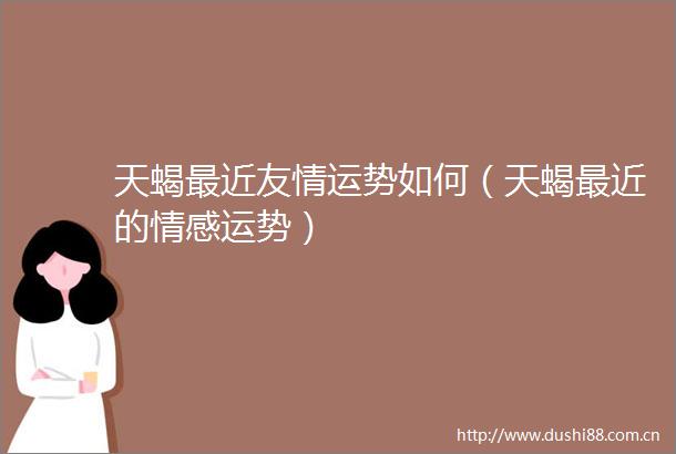天蝎最近友情运势如何（天蝎最近的情感运势）