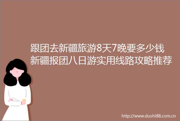 跟团去新疆旅游8天7晚要多少钱新疆报团八日游实用线路攻略推荐