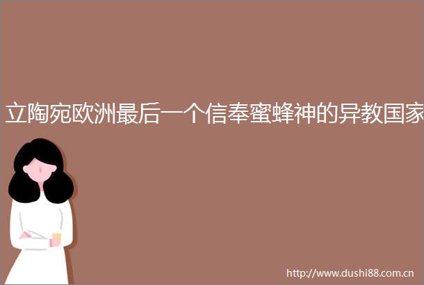 立陶宛欧洲最后一个信奉蜜蜂神的异教