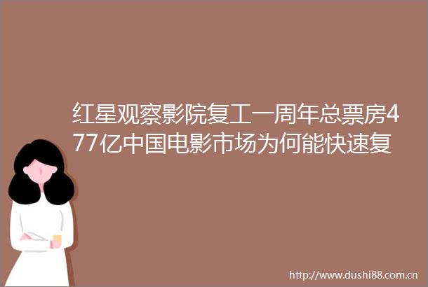 红星观察影院复工一周年总票房477亿电影市场为何能快速复苏