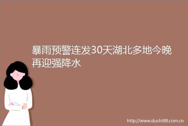 暴雨预警连发30天湖北多地今晚再迎强降水