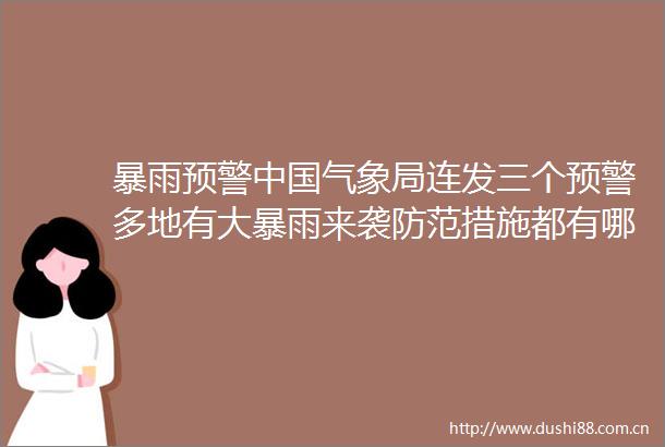 暴雨预警气象局连发三个预警多地有大暴雨来袭防范措施都有哪些