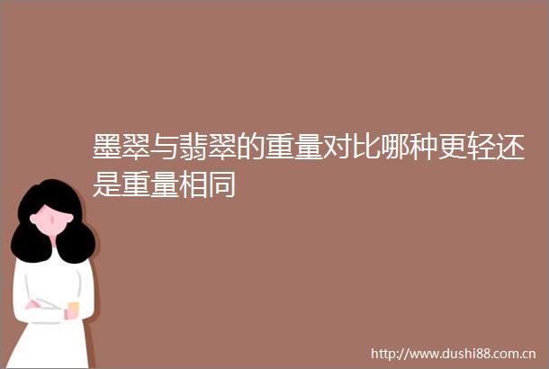 墨翠与翡翠的重量对比哪种更轻还是重量相同