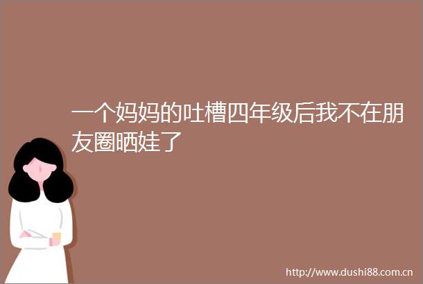 一个妈妈的吐槽四年级后我不在朋友圈晒娃了