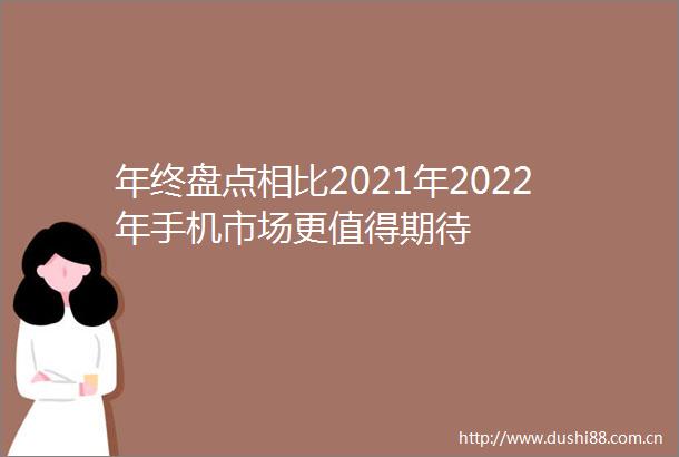 年终盘点相比2021年2022年手机市场更值得期待