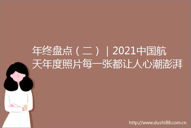年终盘点（二）｜2021航天年度照片每一张都让人心潮澎湃