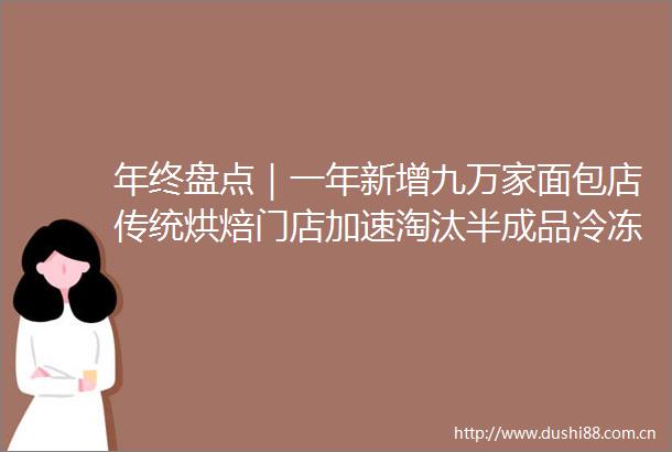 年终盘点｜一年新增九万家面包店传统烘焙门店加速淘汰半成品冷冻烘焙受青睐