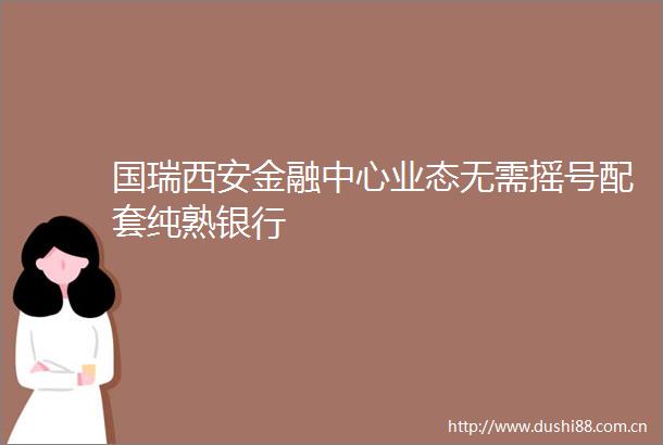 国瑞西安金融中心业态无需摇号配套纯熟银行