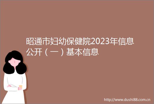 昭通市妇幼保健院2023年信息公开（一）基本信息