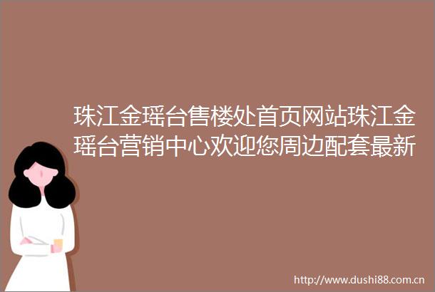 珠江金瑶台售楼处首页网站珠江金瑶台营销中心欢迎您周边配套最新价格户型图容积率售楼处中心