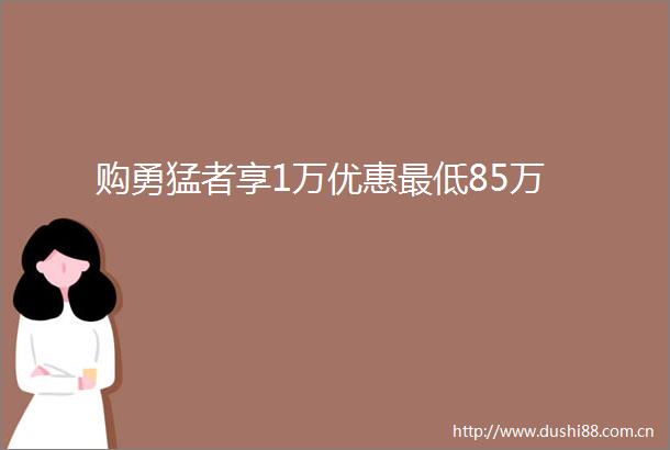 购勇猛者享1万优惠最低85万