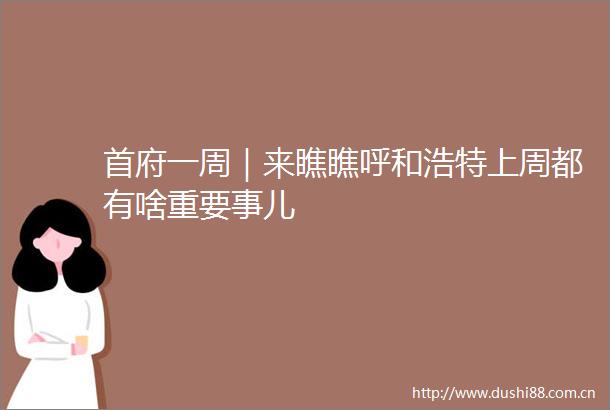 首府一周｜来瞧瞧呼和浩特上周都有啥重要事儿