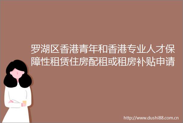罗湖区香港青年和香港专业人才保障性租赁住房配租或租房补贴申请指引