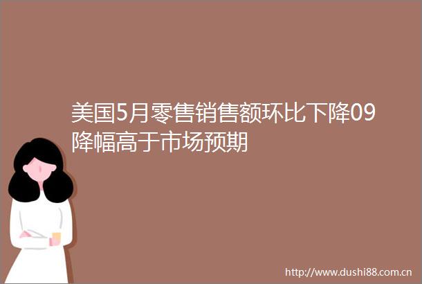 美国5月零售销售额环比下降09降幅高于市场预期