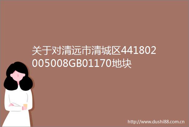 关于对清远市清城区441802005008GB01170地块国有建设用地使用权挂牌出让方案的审查意见