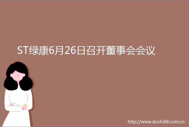 ST绿康6月26日召开董事会会议