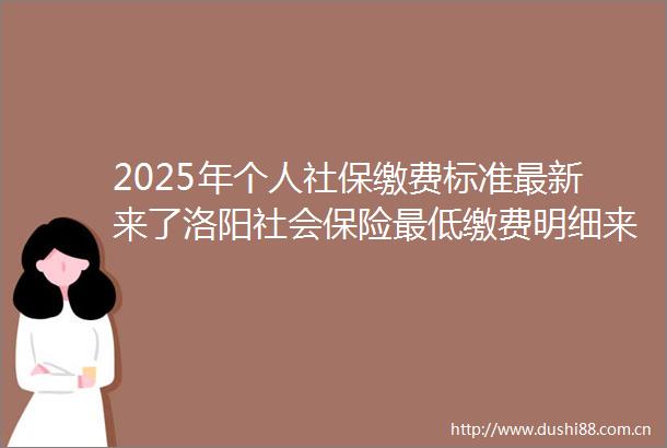 2025年个人社保缴费标准最新来了洛阳社会保险最低缴费明细来了