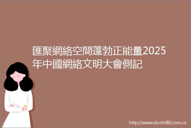 匯聚網絡空間蓬勃正能量2025年中國網絡文明大會側記