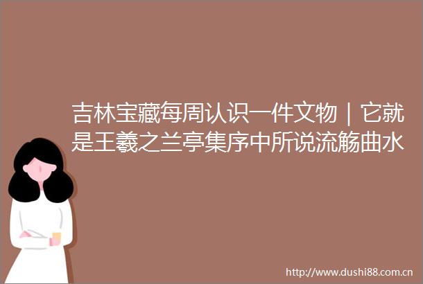 吉林宝藏每周认识一件文物｜它就是王羲之兰亭集序中所说流觞曲水中的觞