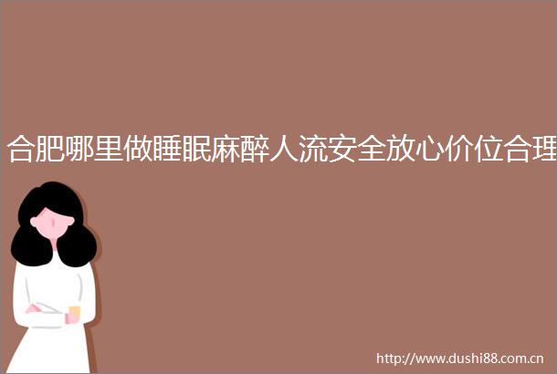 合肥哪里做睡眠麻醉人流安全放心价位合理
