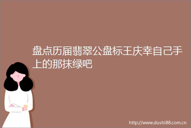 盘点历届翡翠公盘标王庆幸自己手上的那抹绿吧