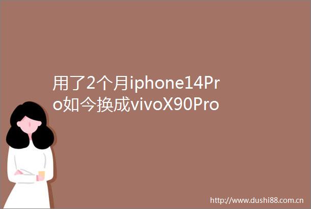 用了2个月iphone14Pro如今换成vivoX90Pro憋了很多话想说
