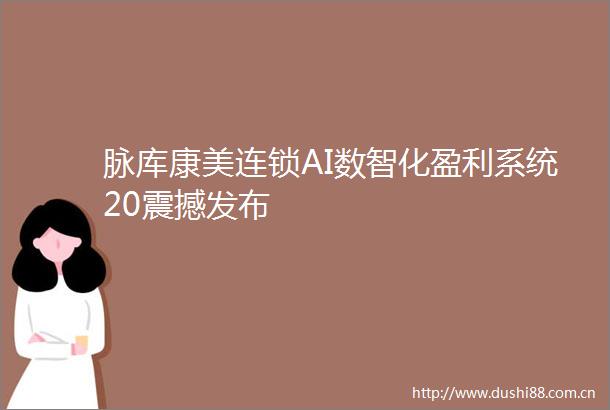 脉库康美连锁AI数智化盈利系统20震撼发布