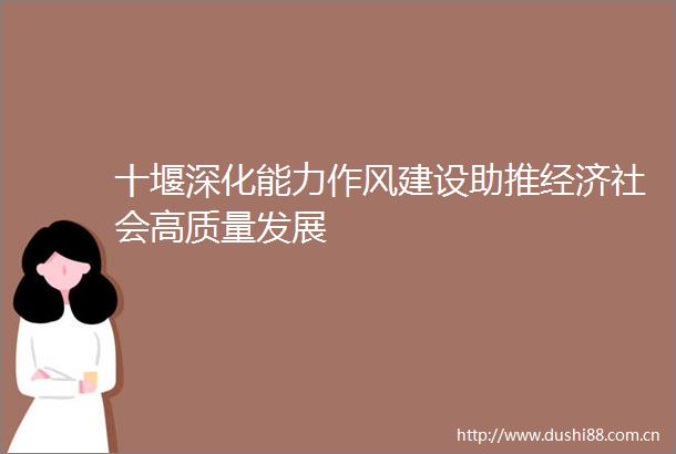 十堰深化能力作风建设助推经济社会高质量发展