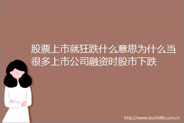 股票上市就狂跌什么意思为什么当很多上市公司融资时股市下跌