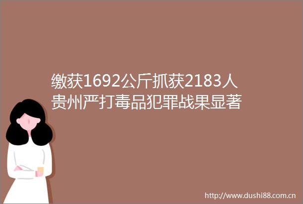 缴获1692公斤抓获2183人贵州严打毒品战果显著
