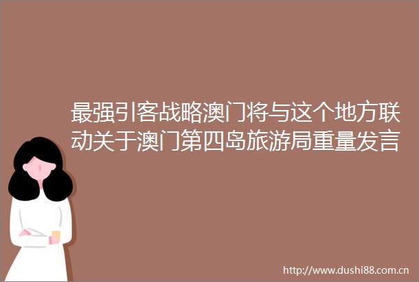 最强引客战略澳门将与这个地方联动关于澳门第四岛旅游局重量发言公布