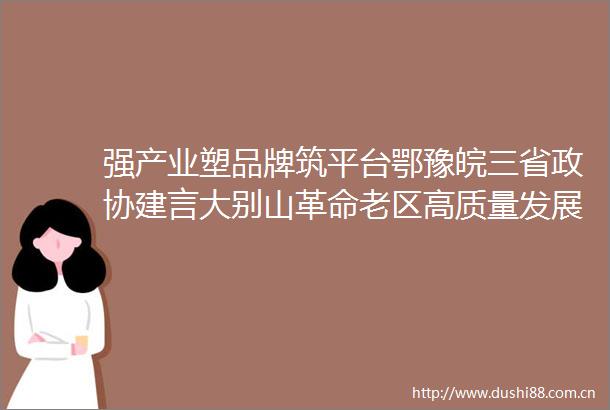 强产业塑品牌筑平台鄂豫皖三省政协建言大别山革命老区高质量发展