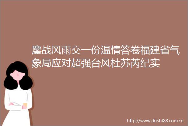 鏖战风雨交一份温情答卷福建省气象局应对超强台风杜苏芮纪实