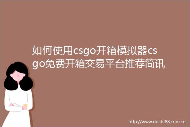 如何使用csgo开箱模拟器csgo免费开箱交易平台推荐简讯