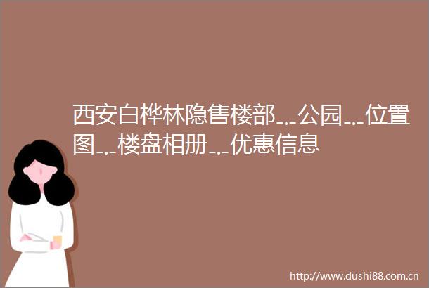 西安白桦林隐售楼部﹎公园﹎位置图﹎楼盘相册﹎优惠信息