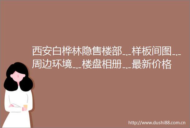 西安白桦林隐售楼部﹎样板间图﹎周边环境﹎楼盘相册﹎最新价格