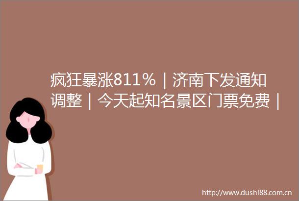 疯狂暴涨811％｜济南下发通知调整｜今天起知名景区门票免费｜中央巡视组进驻受理方式时间公布