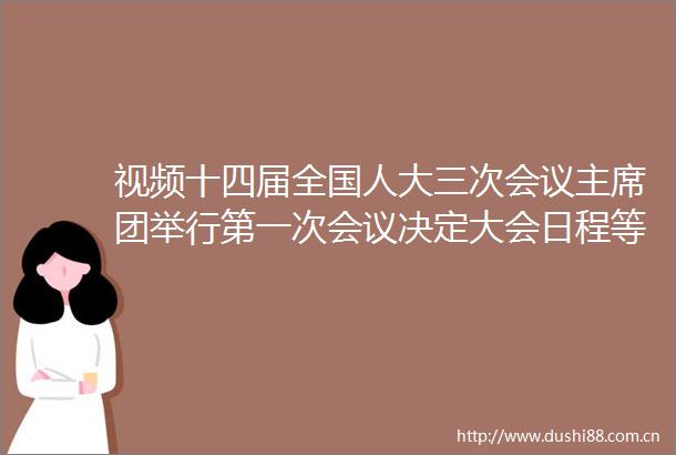 视频十四届全国人大三次会议团举行第一次会议决定大会日程等本次大会5日开幕会期7天